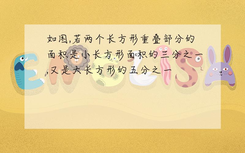 如图,若两个长方形重叠部分的面积是小长方形面积的三分之一,又是大长方形的五分之一