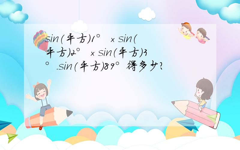 sin(平方）1°×sin（平方）2°×sin（平方）3°.sin(平方)89°得多少?