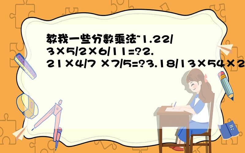 教我一些分数乘法~1.22/3×5/2×6/11=?2.21×4/7 ×7/5=?3.18/13×54×26/7=?4.