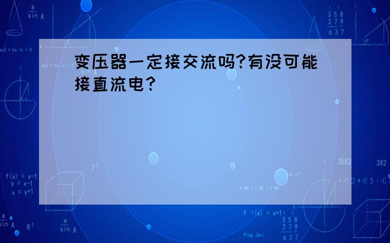 变压器一定接交流吗?有没可能接直流电?