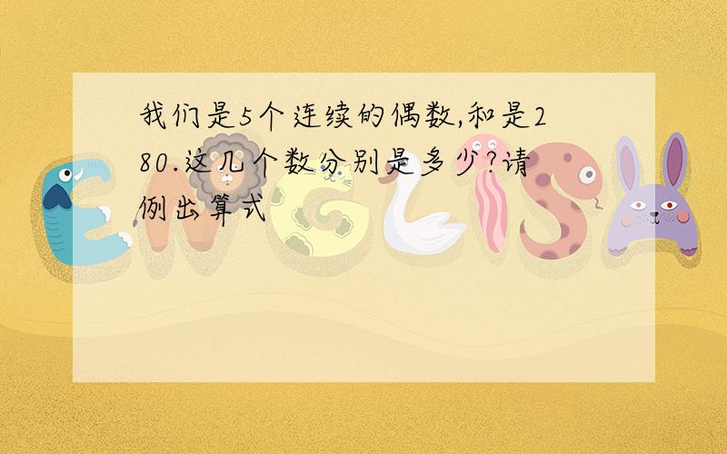 我们是5个连续的偶数,和是280.这几个数分别是多少?请例出算式