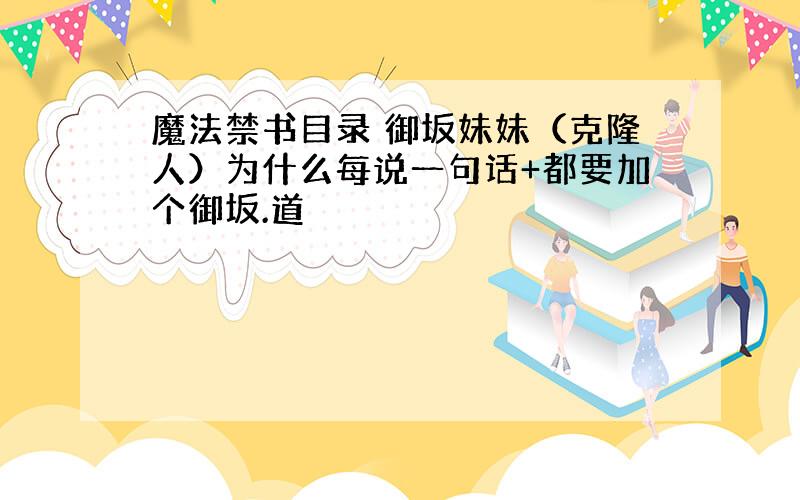 魔法禁书目录 御坂妹妹（克隆人）为什么每说一句话+都要加个御坂.道