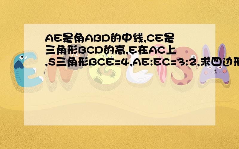 AE是角ABD的中线,CE是三角形BCD的高,E在AC上,S三角形BCE=4,AE:EC=3:2,求四边形ABCD的面积