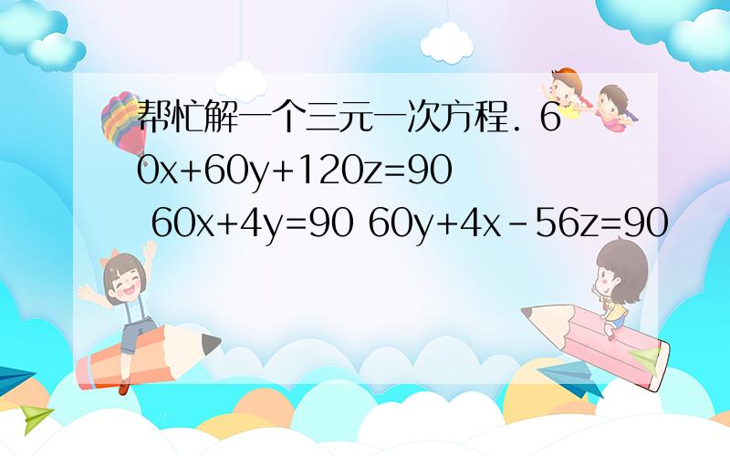 帮忙解一个三元一次方程. 60x+60y+120z=90 60x+4y=90 60y+4x-56z=90