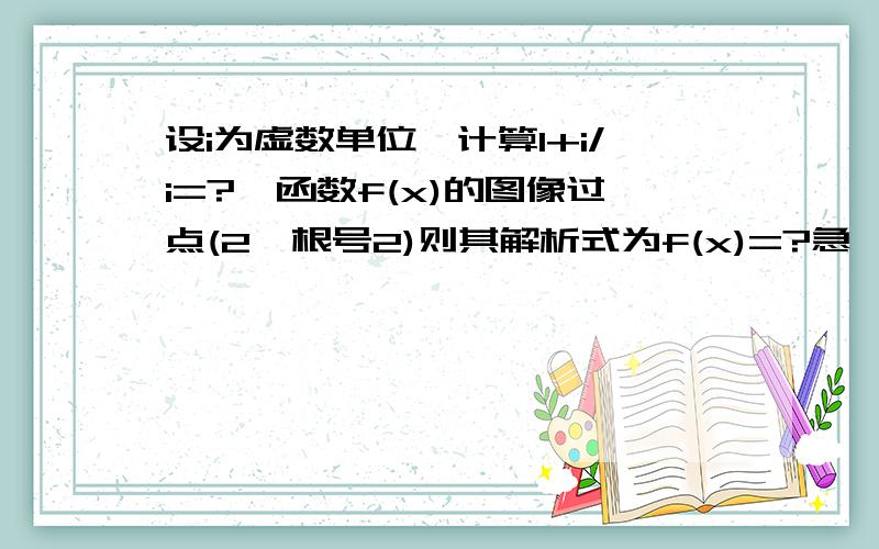 设i为虚数单位,计算1+i/i=?冥函数f(x)的图像过点(2,根号2)则其解析式为f(x)=?急