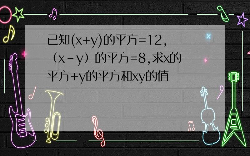 已知(x+y)的平方=12,（x-y）的平方=8,求x的平方+y的平方和xy的值