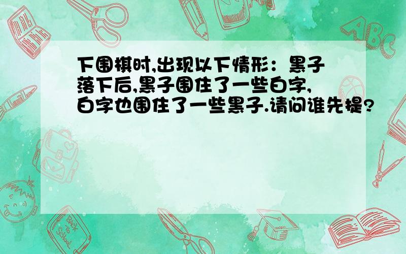 下围棋时,出现以下情形：黑子落下后,黑子围住了一些白字,白字也围住了一些黑子.请问谁先提?