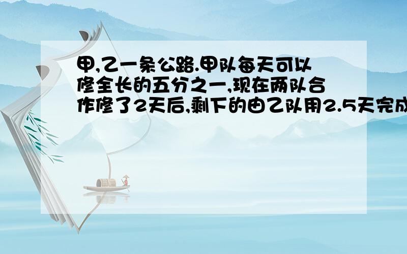 甲,乙一条公路.甲队每天可以修全长的五分之一,现在两队合作修了2天后,剩下的由乙队用2.5天完成,如果乙队单独完成,如果