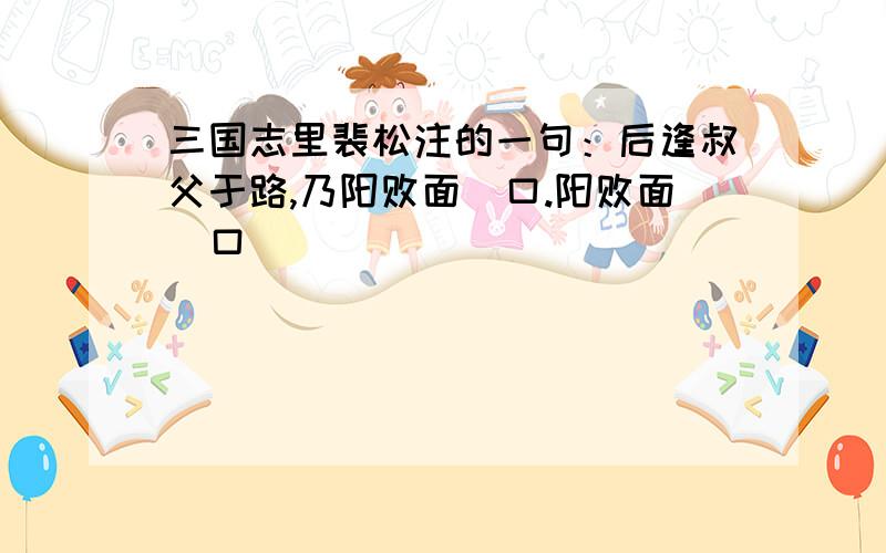 三国志里裴松注的一句：后逢叔父于路,乃阳败面喎口.阳败面喎口