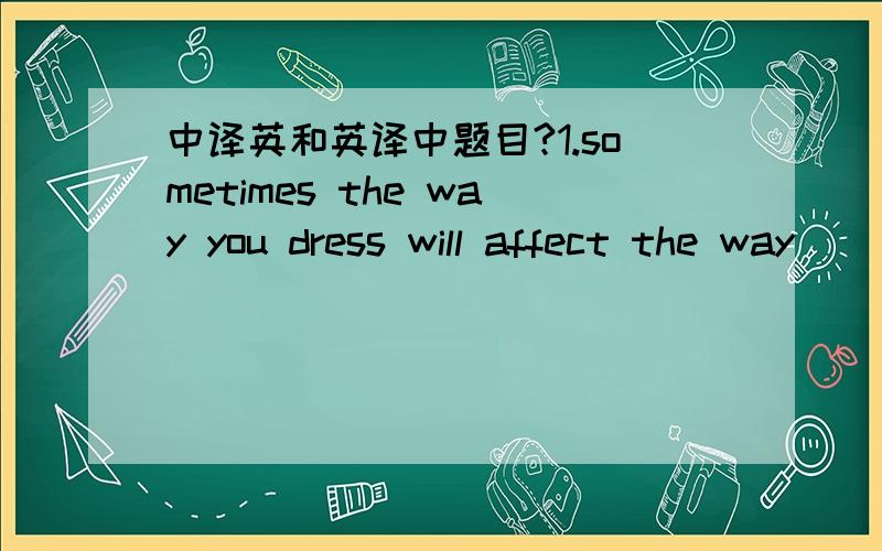 中译英和英译中题目?1.sometimes the way you dress will affect the way