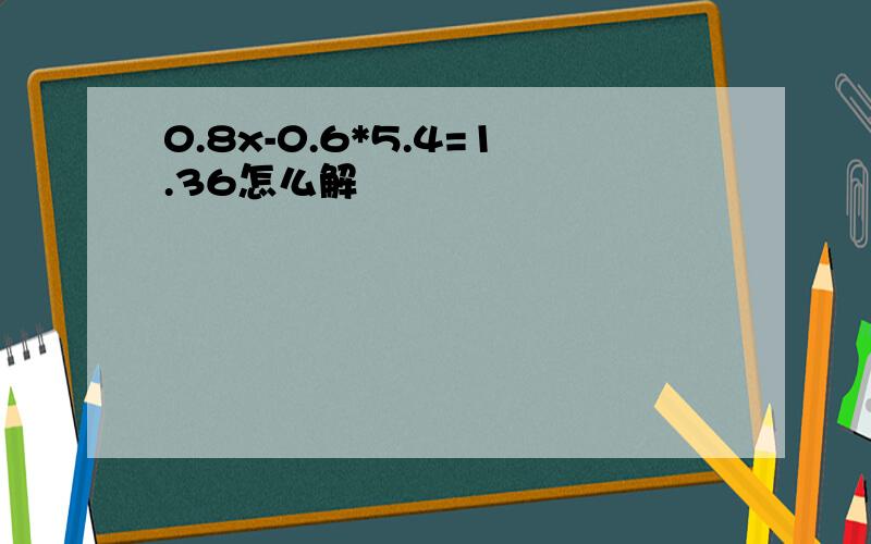 0.8x-0.6*5.4=1.36怎么解