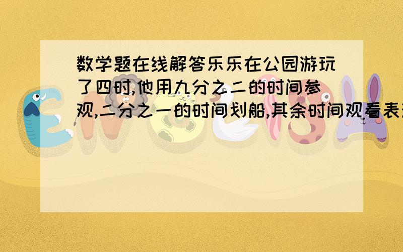 数学题在线解答乐乐在公园游玩了四时,他用九分之二的时间参观,二分之一的时间划船,其余时间观看表演.