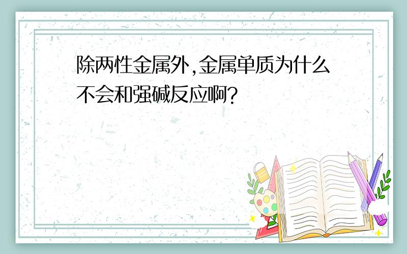 除两性金属外,金属单质为什么不会和强碱反应啊?