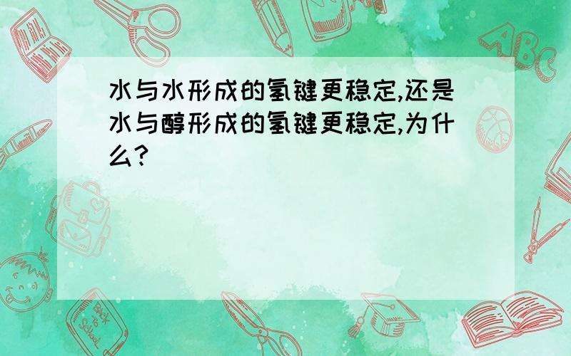 水与水形成的氢键更稳定,还是水与醇形成的氢键更稳定,为什么?