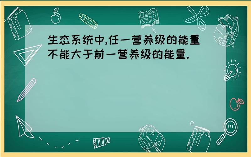 生态系统中,任一营养级的能量不能大于前一营养级的能量.