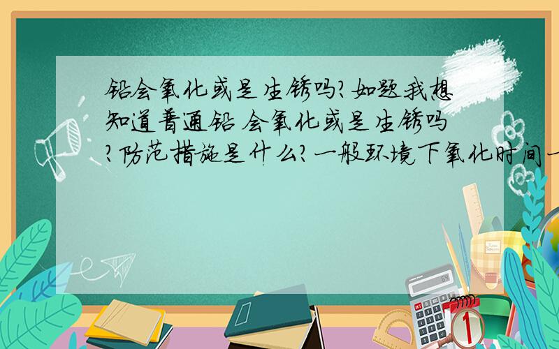 铅会氧化或是生锈吗?如题我想知道普通铅 会氧化或是生锈吗?防范措施是什么?一般环境下氧化时间一般是多长?