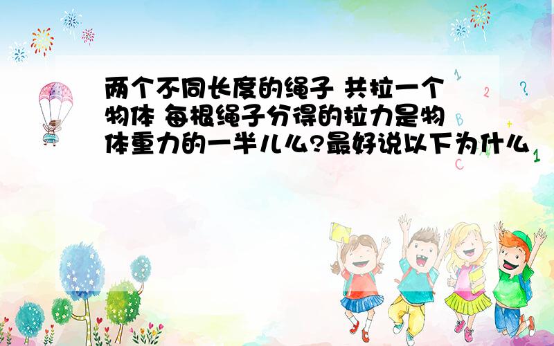 两个不同长度的绳子 共拉一个物体 每根绳子分得的拉力是物体重力的一半儿么?最好说以下为什么