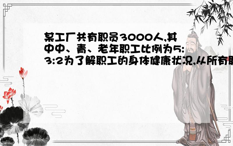 某工厂共有职员3000人,其中中、青、老年职工比例为5:3:2为了解职工的身体健康状况,从所有职工中抽取一个