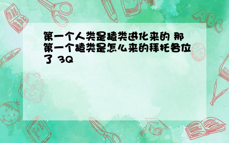 第一个人类是猿类进化来的 那第一个猿类是怎么来的拜托各位了 3Q