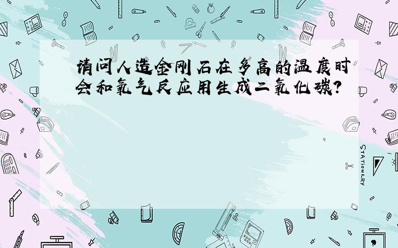 请问人造金刚石在多高的温度时会和氧气反应用生成二氧化碳?