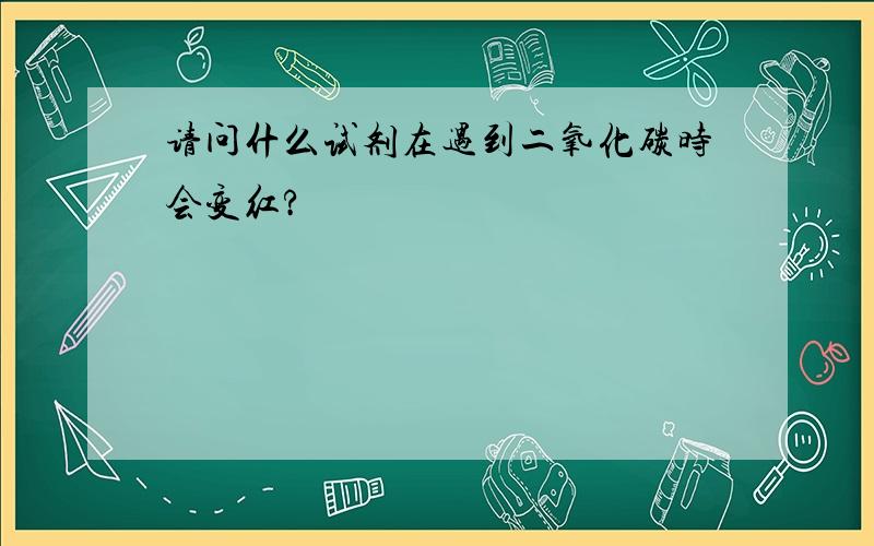 请问什么试剂在遇到二氧化碳时会变红?