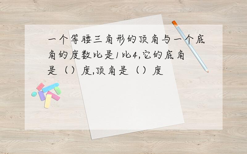 一个等腰三角形的顶角与一个底角的度数比是1比4,它的底角是（）度,顶角是（）度