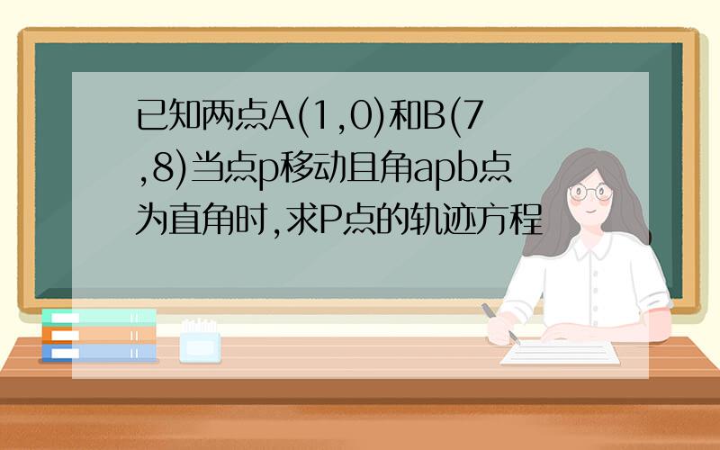 已知两点A(1,0)和B(7,8)当点p移动且角apb点为直角时,求P点的轨迹方程