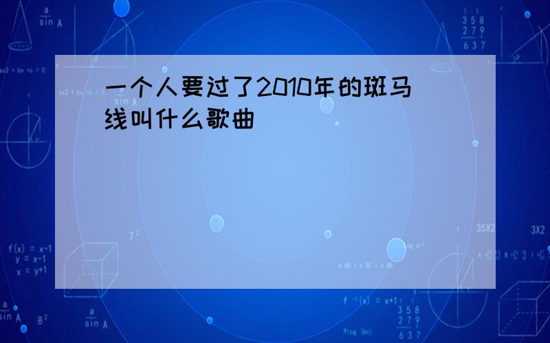 一个人要过了2010年的斑马线叫什么歌曲