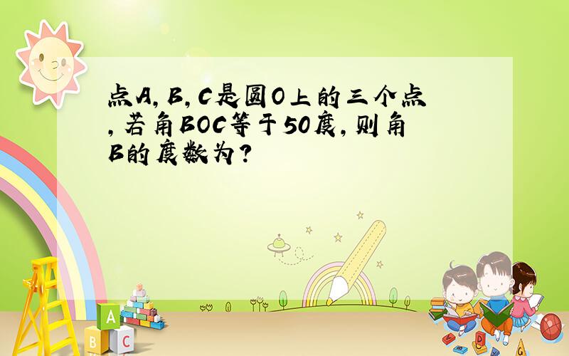 点A,B,C是圆O上的三个点,若角BOC等于50度,则角B的度数为?