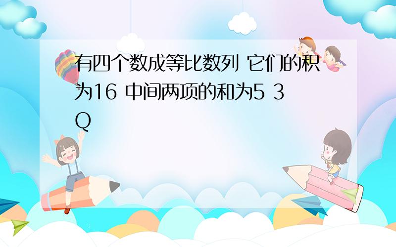 有四个数成等比数列 它们的积为16 中间两项的和为5 3Q