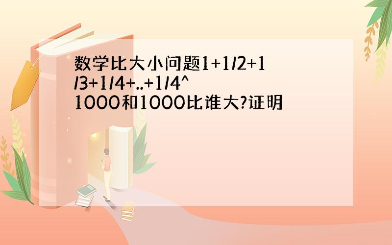 数学比大小问题1+1/2+1/3+1/4+..+1/4^1000和1000比谁大?证明