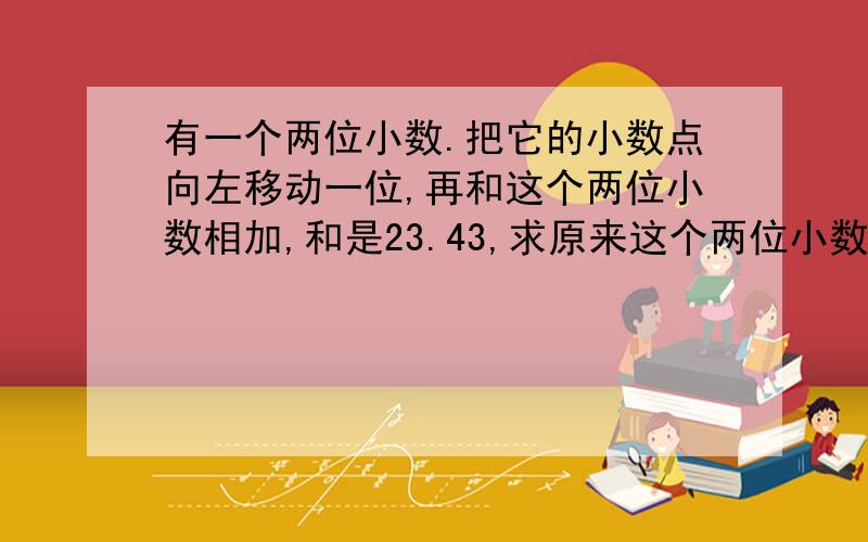 有一个两位小数.把它的小数点向左移动一位,再和这个两位小数相加,和是23.43,求原来这个两位小数?