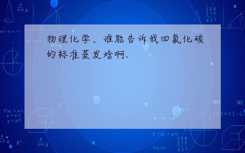 物理化学、谁能告诉我四氯化碳的标准蒸发焓啊.