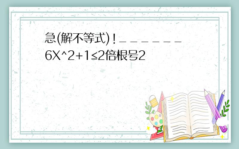 急(解不等式)!______6X^2+1≤2倍根号2