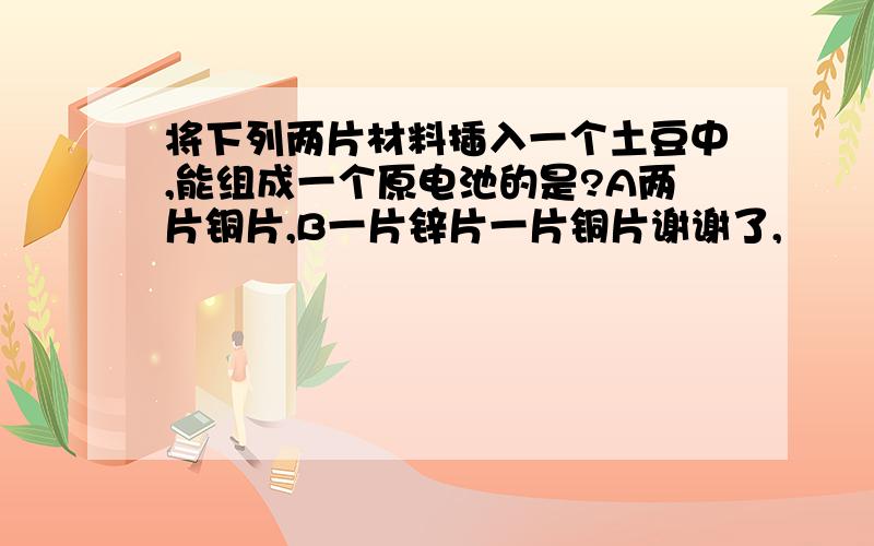 将下列两片材料插入一个土豆中,能组成一个原电池的是?A两片铜片,B一片锌片一片铜片谢谢了,