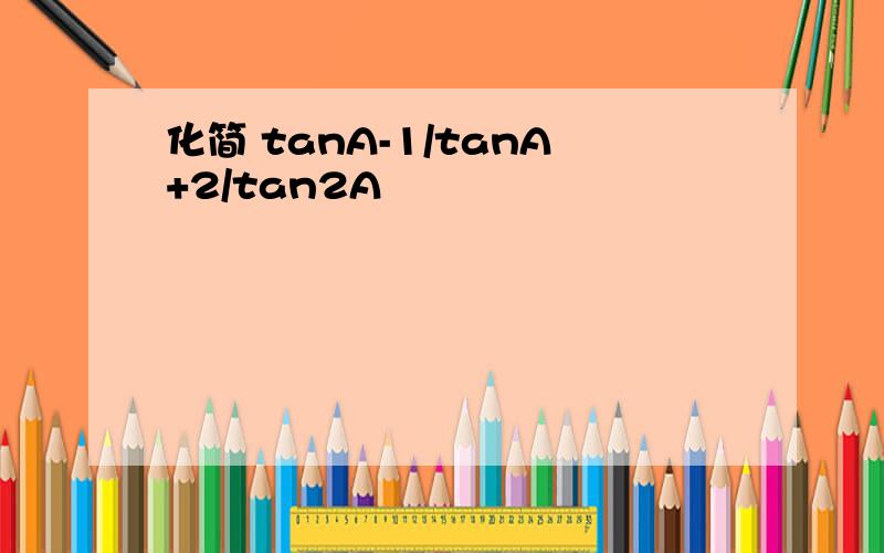 化简 tanA-1/tanA+2/tan2A