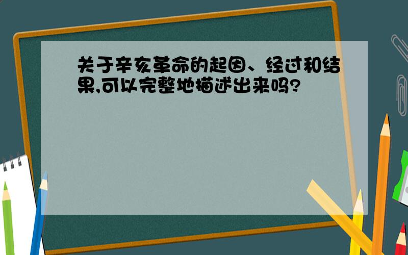 关于辛亥革命的起因、经过和结果,可以完整地描述出来吗?