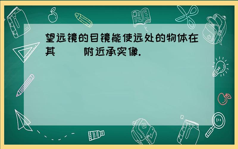 望远镜的目镜能使远处的物体在其（ ）附近承实像.