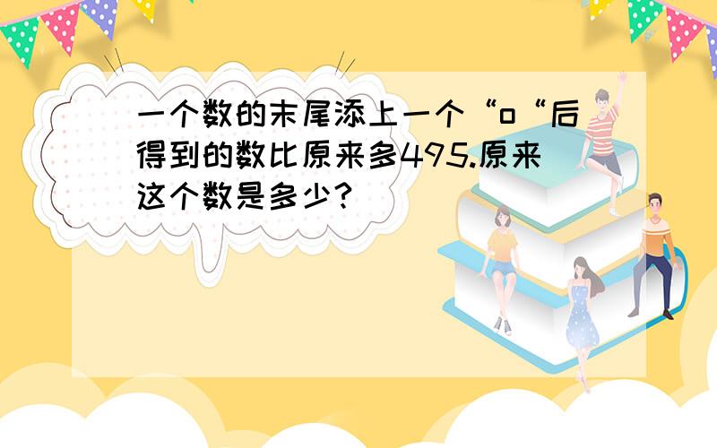 一个数的末尾添上一个“o“后得到的数比原来多495.原来这个数是多少?