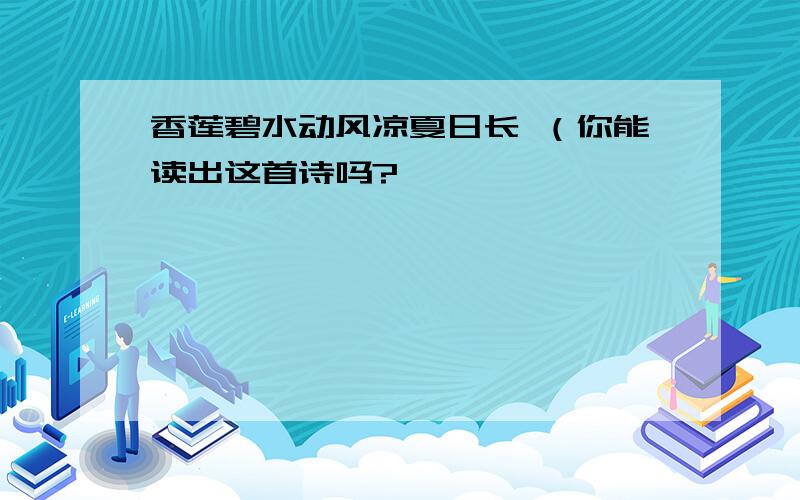 香莲碧水动风凉夏日长 （你能读出这首诗吗?