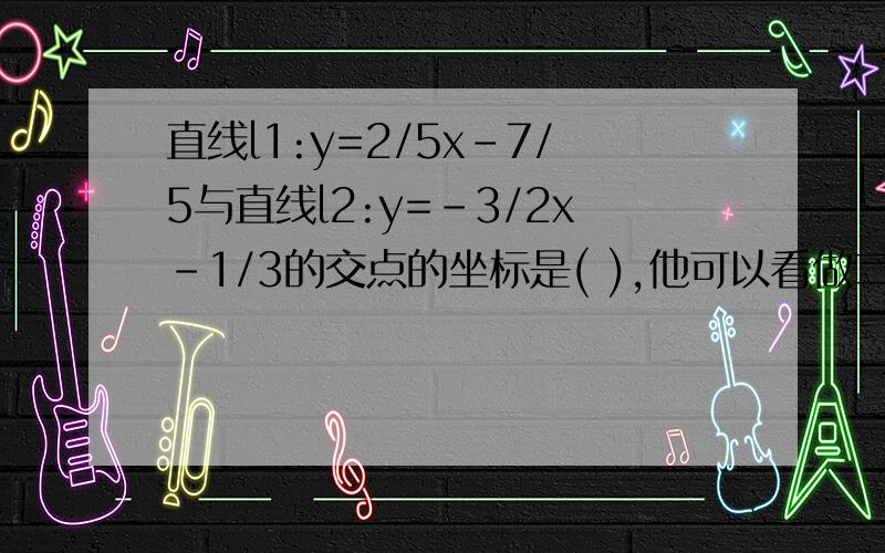 直线l1:y=2/5x-7/5与直线l2:y=-3/2x-1/3的交点的坐标是( ),他可以看做二元一次方程组( )的解