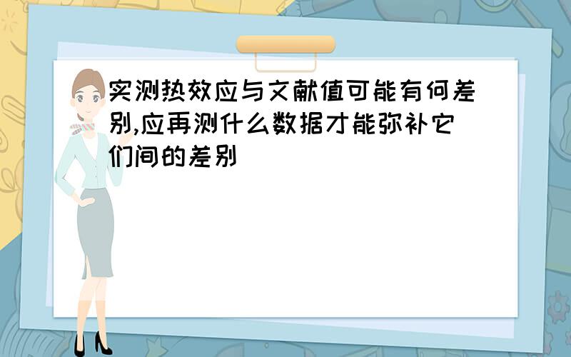 实测热效应与文献值可能有何差别,应再测什么数据才能弥补它们间的差别