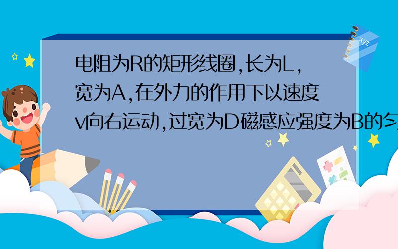 电阻为R的矩形线圈,长为L,宽为A,在外力的作用下以速度v向右运动,过宽为D磁感应强度为B的匀强