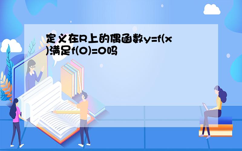 定义在R上的偶函数y=f(x)满足f(0)=0吗