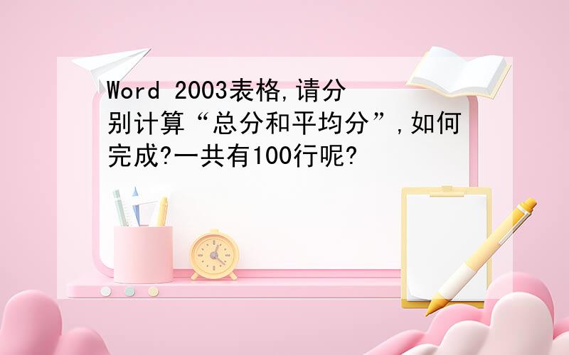 Word 2003表格,请分别计算“总分和平均分”,如何完成?一共有100行呢?