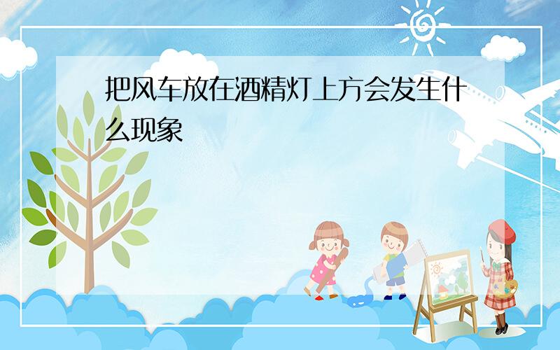 把风车放在酒精灯上方会发生什么现象