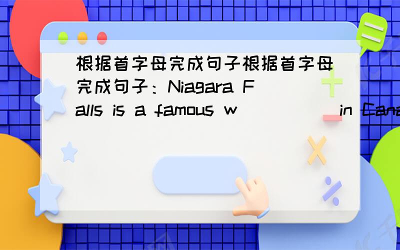 根据首字母完成句子根据首字母完成句子：Niagara Falls is a famous w_____ in Canad