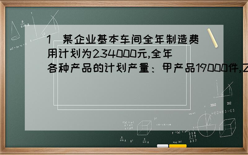 1．某企业基本车间全年制造费用计划为234000元,全年各种产品的计划产量：甲产品19000件,乙产品6000件,