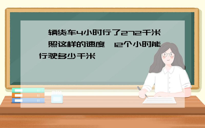 一辆货车4小时行了272千米,照这样的速度,12个小时能行驶多少千米