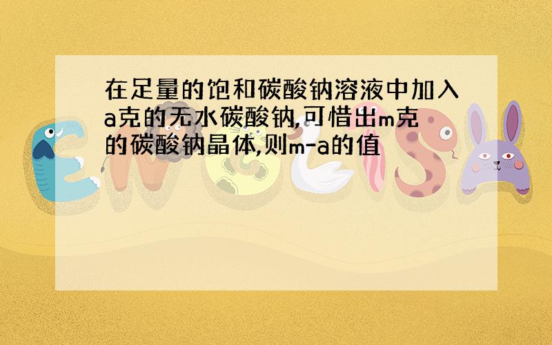 在足量的饱和碳酸钠溶液中加入a克的无水碳酸钠,可惜出m克的碳酸钠晶体,则m-a的值